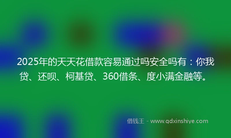 2025年的天天花借款容易通过吗安全吗有：你我贷、还呗、柯基贷、360借条、度小满金融等。