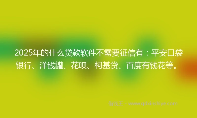 2025年的什么贷款软件不需要征信有：平安口袋银行、洋钱罐、花呗、柯基贷、百度有钱花等。