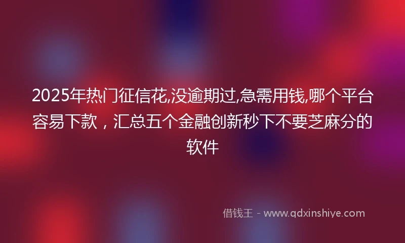 2025年热门征信花,没逾期过,急需用钱,哪个平台容易下款，汇总五个金融创新秒下不要芝麻分的软件