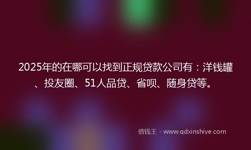 2025年的在哪可以找到正规贷款公司有：洋钱罐、投友圈、51人品贷、省呗、随身贷等。