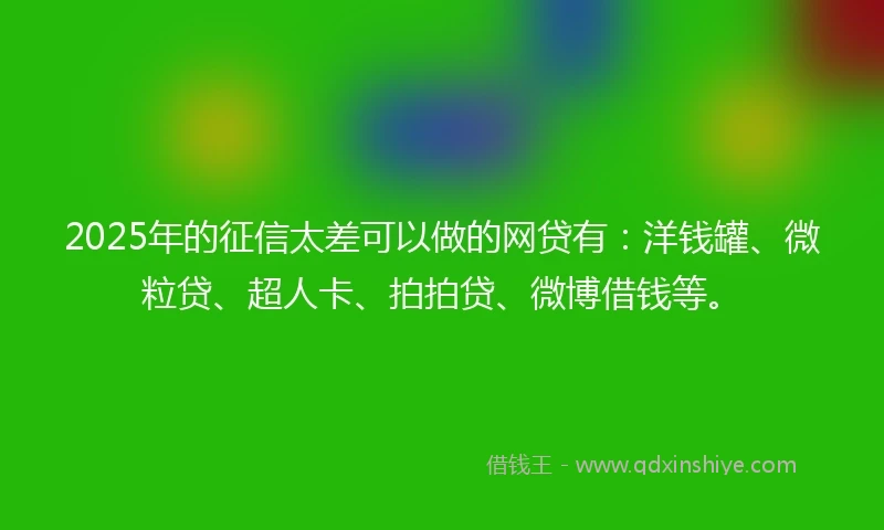 2025年的征信太差可以做的网贷有：洋钱罐、微粒贷、超人卡、拍拍贷、微博借钱等。