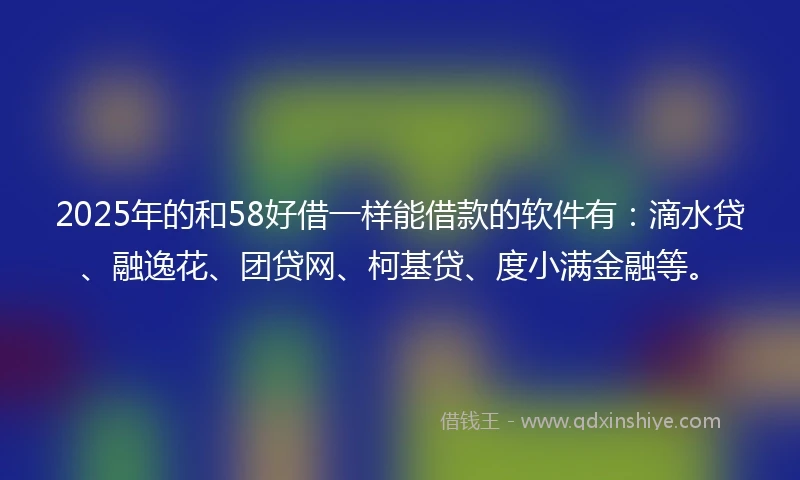 2025年的和58好借一样能借款的软件有:滴水贷、融逸花、团贷网、柯基贷、度小满金融等。
