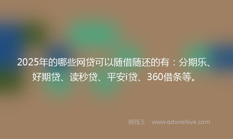 2025年的哪些网贷可以随借随还的有：分期乐、好期贷、读秒贷、平安i贷、360借条等。