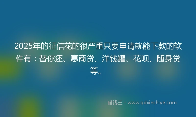 2025年的征信花的很严重只要申请就能下款的软件有：替你还、惠商贷、洋钱罐、花呗、随身贷等。