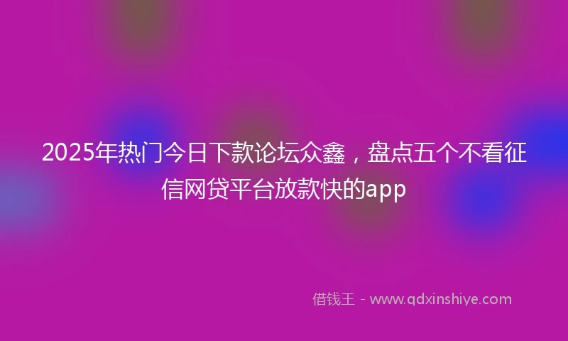 2025年热门今日下款论坛众鑫，盘点五个不看征信网贷平台放款快的app