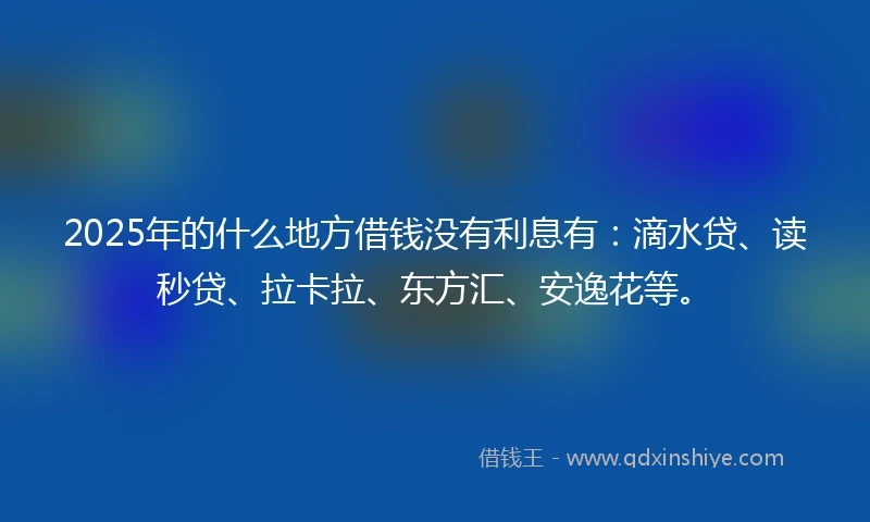 2025年的什么地方借钱没有利息有：滴水贷、读秒贷、拉卡拉、东方汇、安逸花等。