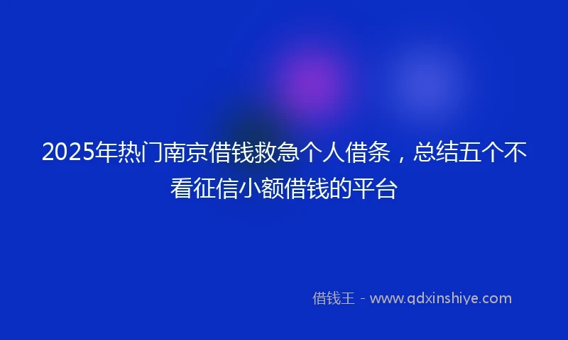 2025年热门南京借钱救急个人借条，总结五个不看征信小额借钱的平台