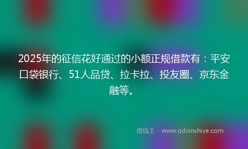 2025年的征信花好通过的小额正规借款有：平安口袋银行、51人品贷、拉卡拉、投友圈、京东金融等。