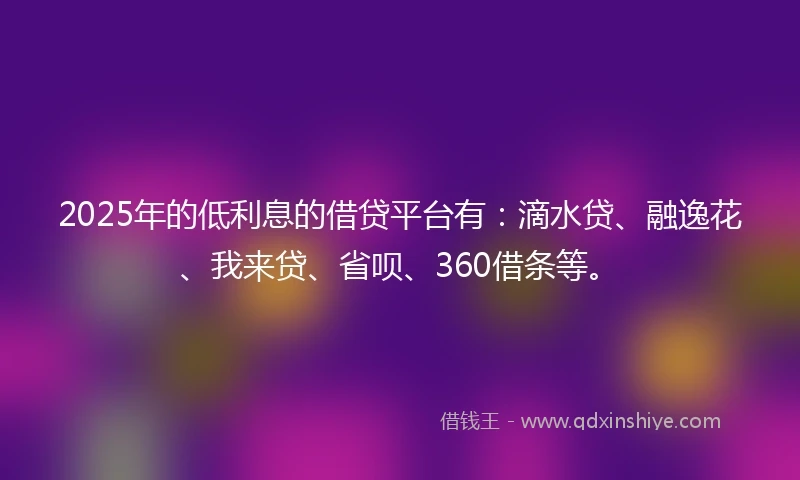 2025年的低利息的借贷平台有：滴水贷、融逸花、我来贷、省呗、360借条等。