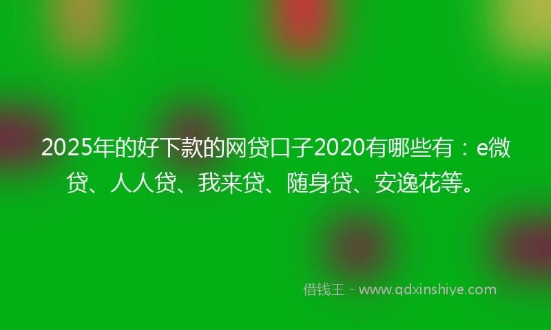 2025年的好下款的网贷口子2020有哪些有：e微贷、人人贷、我来贷、随身贷、安逸花等。
