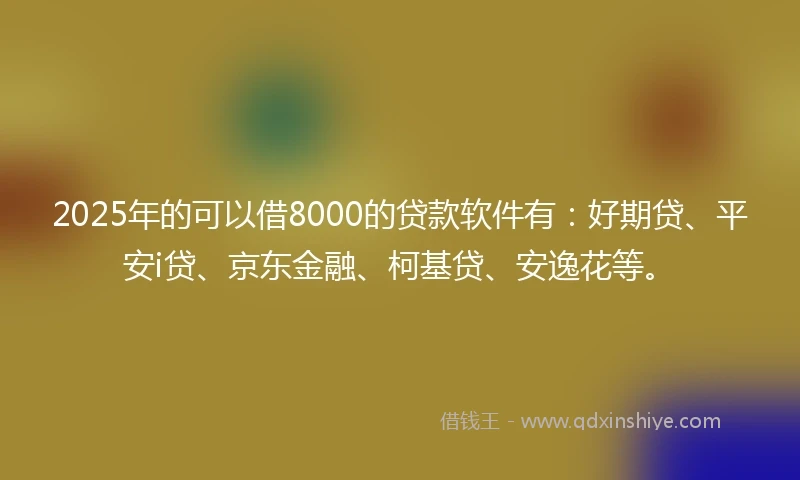 2025年的可以借8000的贷款软件有：好期贷、平安i贷、京东金融、柯基贷、安逸花等。