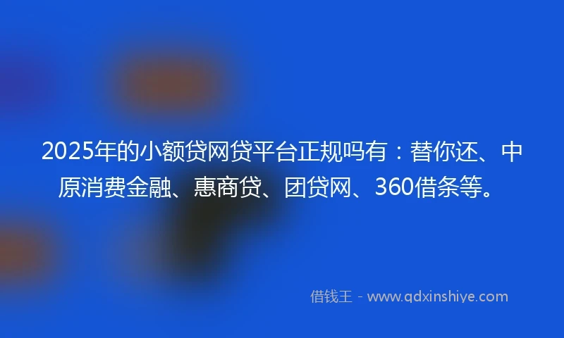 2025年的小额贷网贷平台正规吗有：替你还、中原消费金融、惠商贷、团贷网、360借条等。