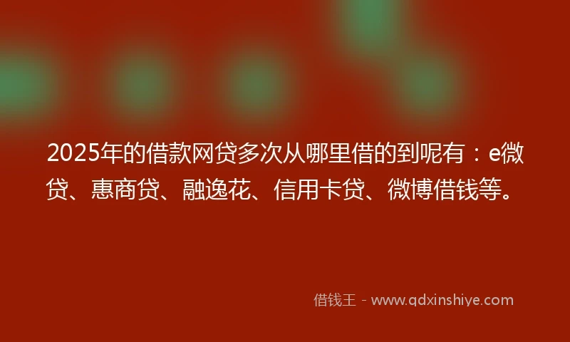 2025年的借款网贷多次从哪里借的到呢有：e微贷、惠商贷、融逸花、信用卡贷、微博借钱等。