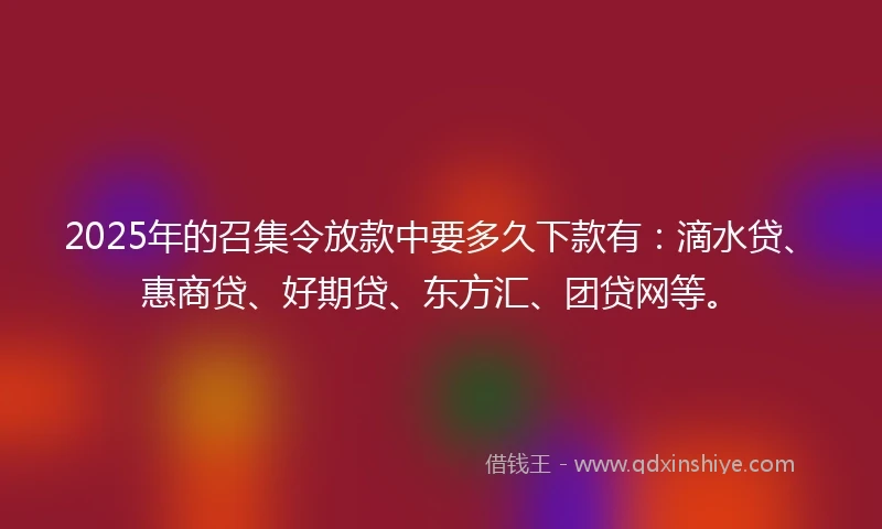 2025年的召集令放款中要多久下款有：滴水贷、惠商贷、好期贷、东方汇、团贷网等。