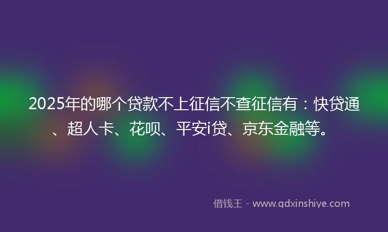 2025年的哪个贷款不上征信不查征信有：快贷通、超人卡、花呗、平安i贷、京东金融等。