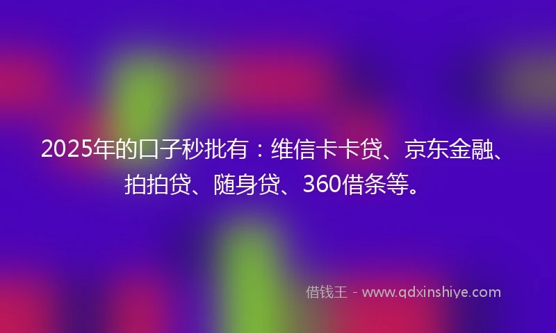 2025年的口子秒批有：维信卡卡贷、京东金融、拍拍贷、随身贷、360借条等。