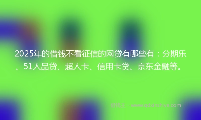 2025年的借钱不看征信的网贷有哪些有：分期乐、51人品贷、超人卡、信用卡贷、京东金融等。