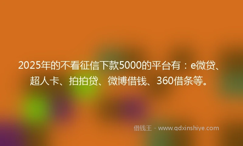 2025年的不看征信下款5000的平台有：e微贷、超人卡、拍拍贷、微博借钱、360借条等。