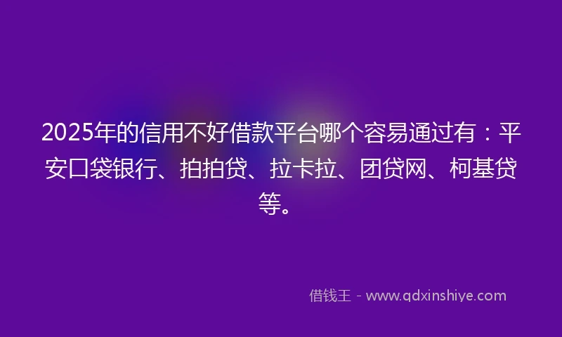 2025年的信用不好借款平台哪个容易通过有：平安口袋银行、拍拍贷、拉卡拉、团贷网、柯基贷等。