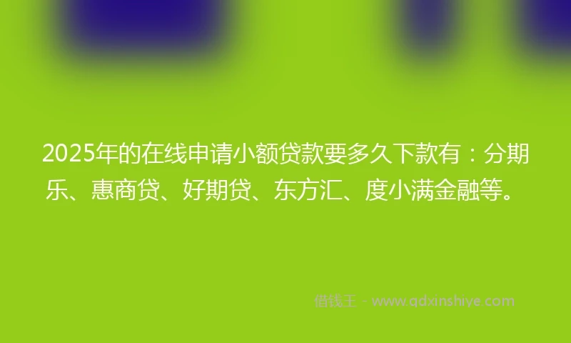 2025年的在线申请小额贷款要多久下款有：分期乐、惠商贷、好期贷、东方汇、度小满金融等。