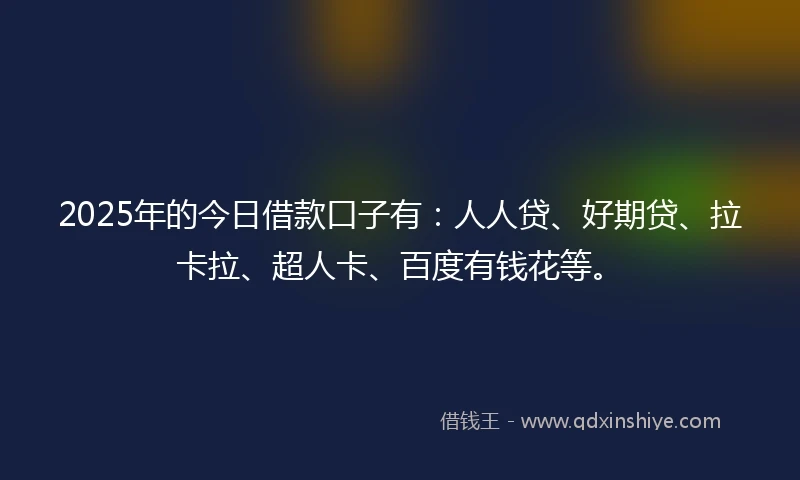 2025年的今日借款口子有：人人贷、好期贷、拉卡拉、超人卡、百度有钱花等。