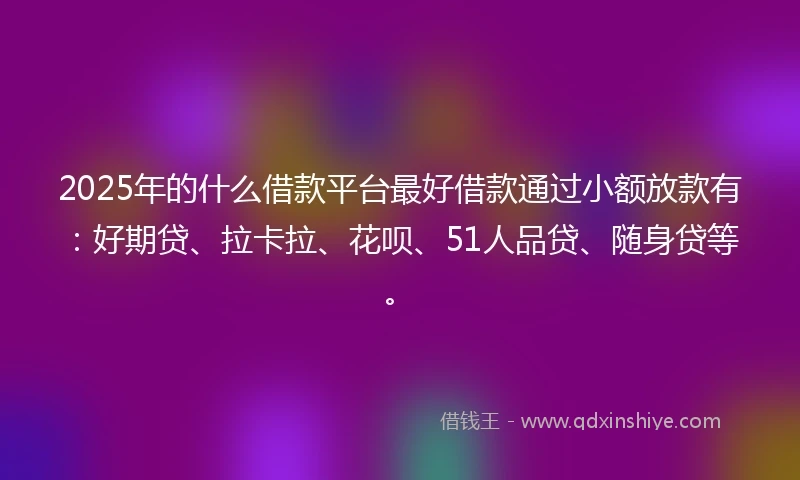 2025年的什么借款平台最好借款通过小额放款有：好期贷、拉卡拉、花呗、51人品贷、随身贷等。
