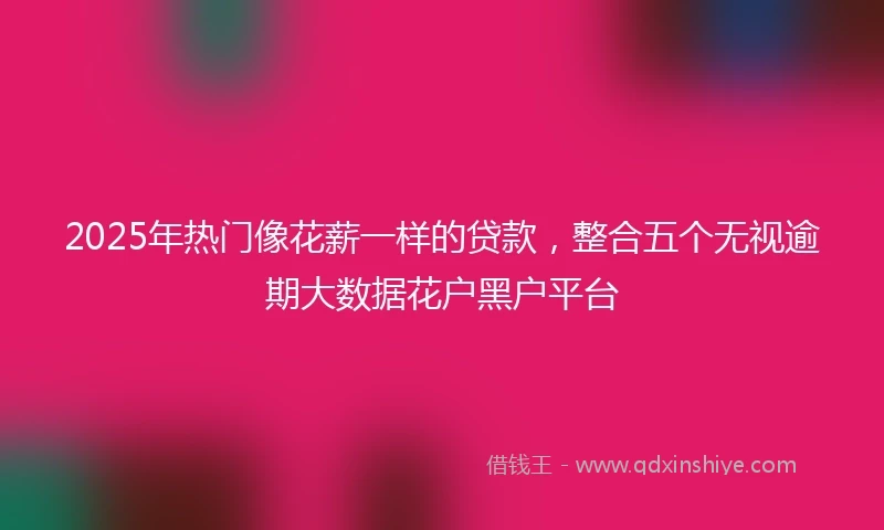 2025年热门像花薪一样的贷款，整合五个无视逾期大数据花户黑户平台