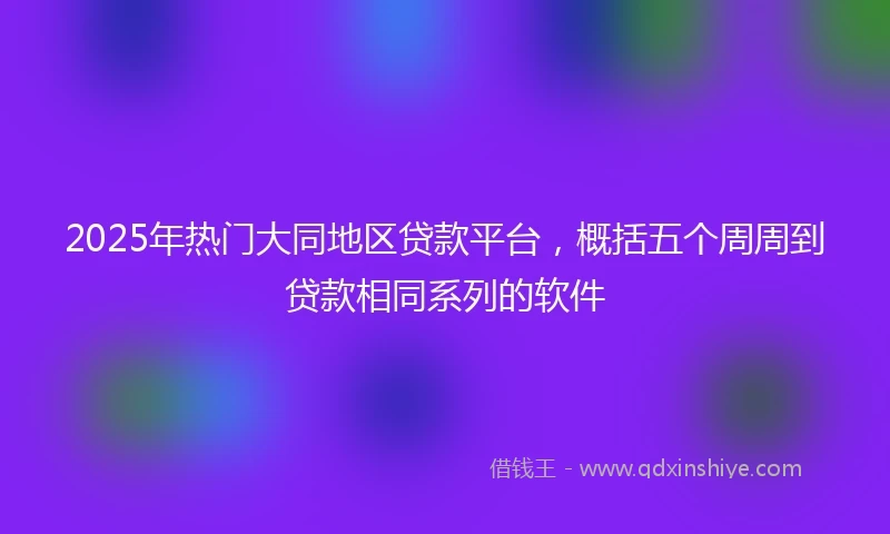 2025年热门大同地区贷款平台，概括五个周周到贷款相同系列的软件