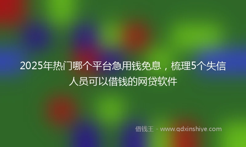 2025年热门哪个平台急用钱免息，梳理5个失信人员可以借钱的网贷软件