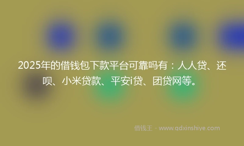 2025年的借钱包下款平台可靠吗有：人人贷、还呗、小米贷款、平安i贷、团贷网等。