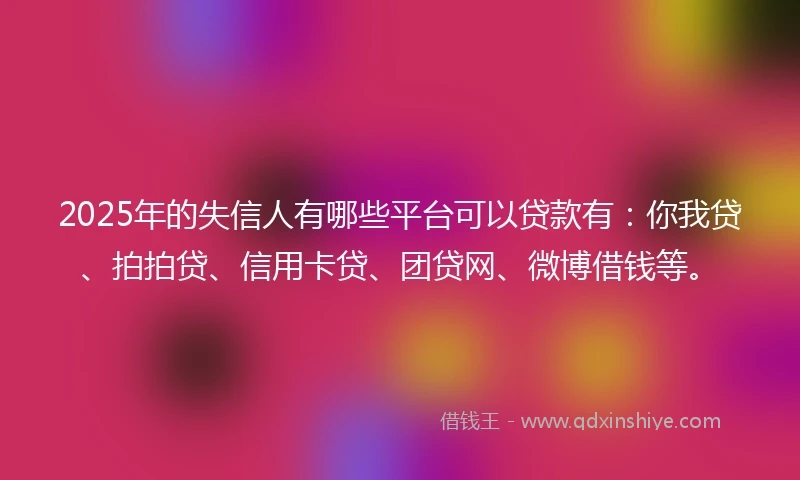 2025年的失信人有哪些平台可以贷款有：你我贷、拍拍贷、信用卡贷、团贷网、微博借钱等。
