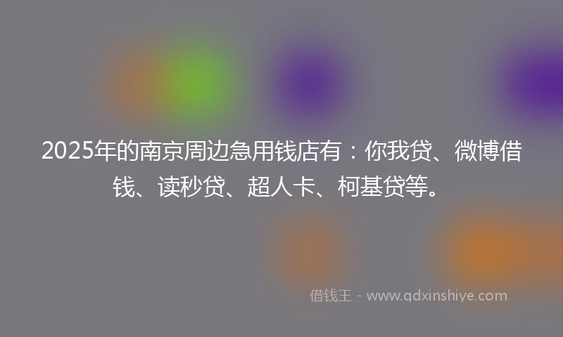2025年的南京周边急用钱店有：你我贷、微博借钱、读秒贷、超人卡、柯基贷等。
