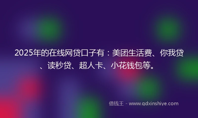 2025年的在线网贷口子有：美团生活费、你我贷、读秒贷、超人卡、小花钱包等。