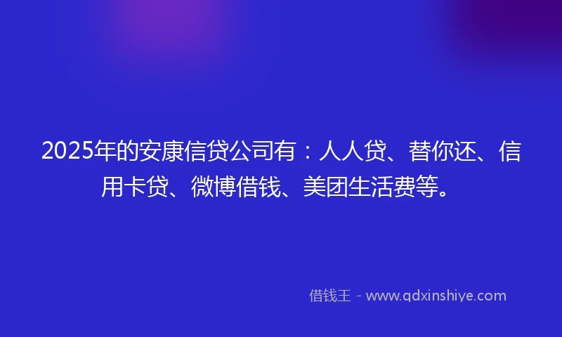 2025年的安康信贷公司有：人人贷、替你还、信用卡贷、微博借钱、美团生活费等。