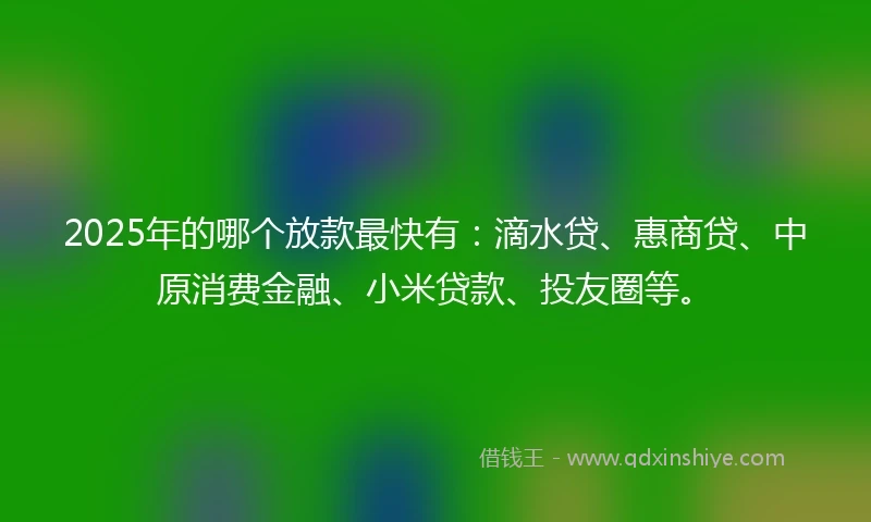 2025年的哪个放款最快有：滴水贷、惠商贷、中原消费金融、小米贷款、投友圈等。