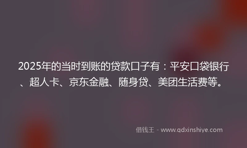 2025年的当时到账的贷款口子有：平安口袋银行、超人卡、京东金融、随身贷、美团生活费等。