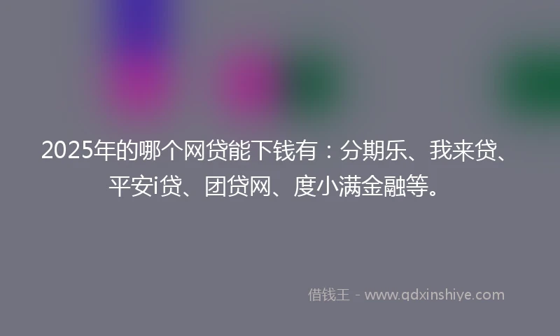 2025年的哪个网贷能下钱有:分期乐、我来贷、平安i贷、团贷网、度小满金融等。