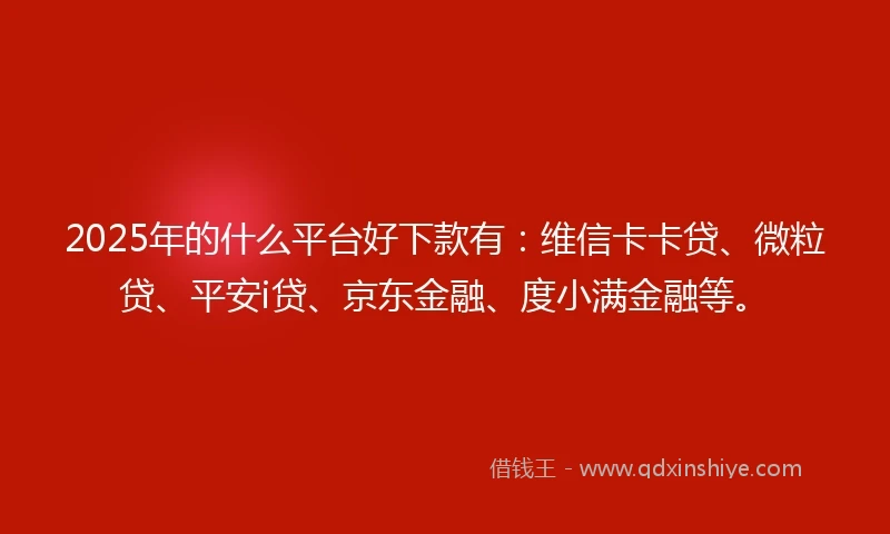 2025年的什么平台好下款有：维信卡卡贷、微粒贷、平安i贷、京东金融、度小满金融等。