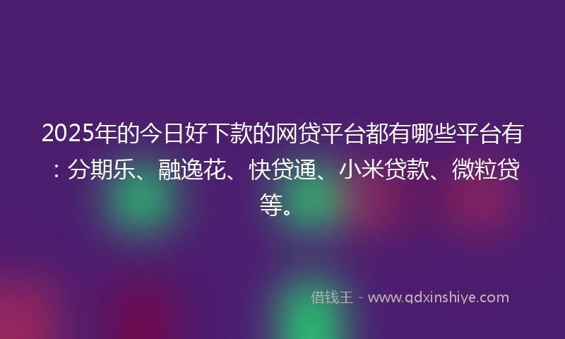 2025年的今日好下款的网贷平台都有哪些平台有：分期乐、融逸花、快贷通、小米贷款、微粒贷等。