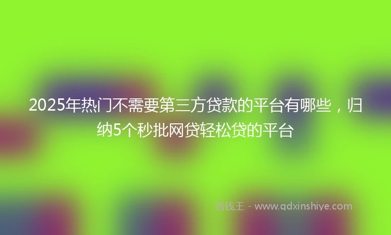2025年热门不需要第三方贷款的平台有哪些，归纳5个秒批网贷轻松贷的平台