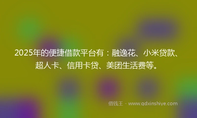 2025年的便捷借款平台有：融逸花、小米贷款、超人卡、信用卡贷、美团生活费等。
