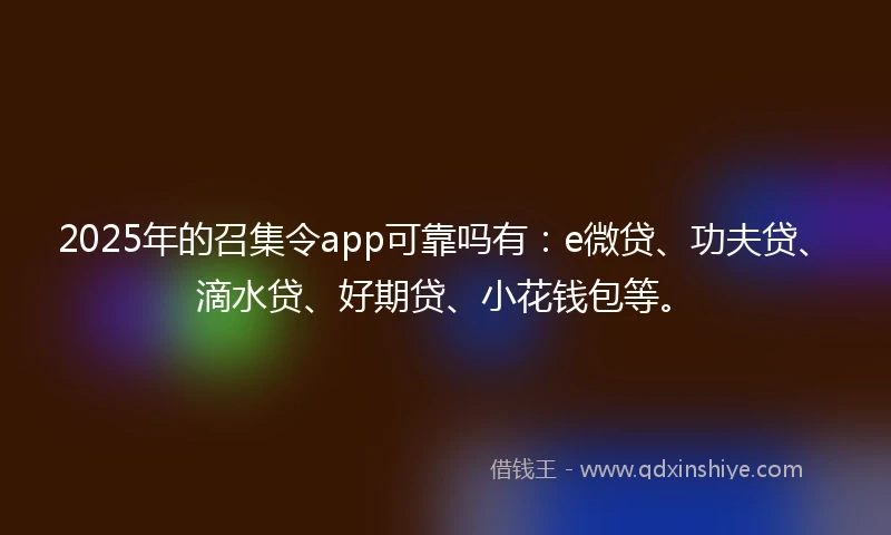 2025年的召集令app可靠吗有：e微贷、功夫贷、滴水贷、好期贷、小花钱包等。