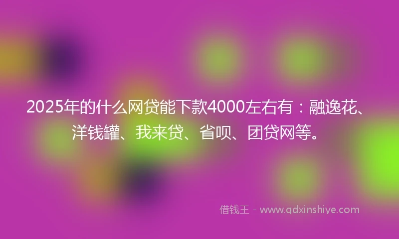 2025年的什么网贷能下款4000左右有：融逸花、洋钱罐、我来贷、省呗、团贷网等。