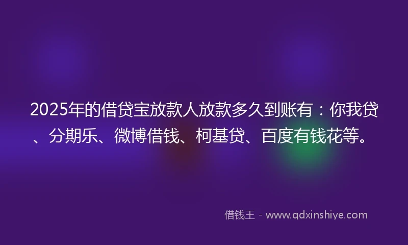 2025年的借贷宝放款人放款多久到账有：你我贷、分期乐、微博借钱、柯基贷、百度有钱花等。