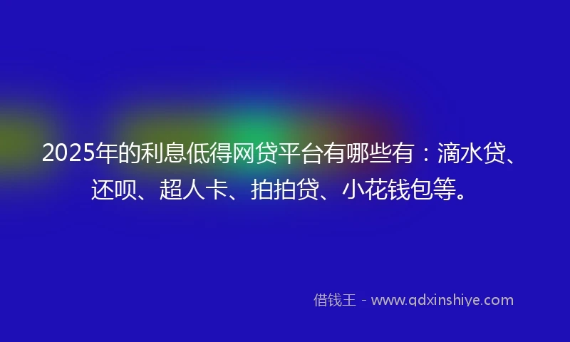 2025年的利息低得网贷平台有哪些有：滴水贷、还呗、超人卡、拍拍贷、小花钱包等。