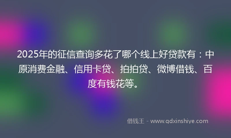 2025年的征信查询多花了哪个线上好贷款有：中原消费金融、信用卡贷、拍拍贷、微博借钱、百度有钱花等。