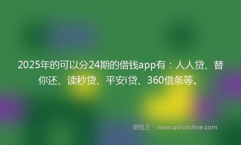 2025年的可以分24期的借钱app有：人人贷、替你还、读秒贷、平安i贷、360借条等。