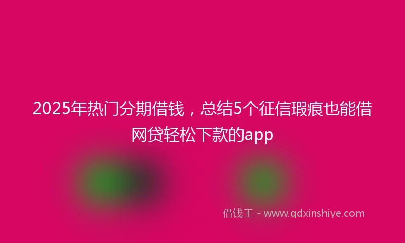 2025年热门分期借钱，总结5个征信瑕疵也能借网贷轻松下款的app