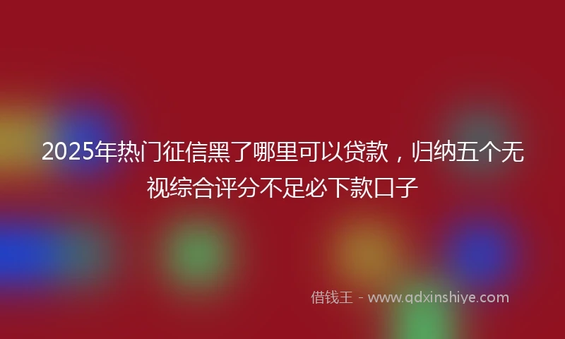 2025年热门征信黑了哪里可以贷款，归纳五个无视综合评分不足必下款口子