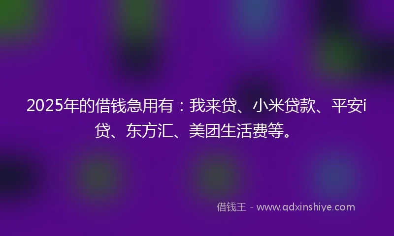 2025年的借钱急用有：我来贷、小米贷款、平安i贷、东方汇、美团生活费等。